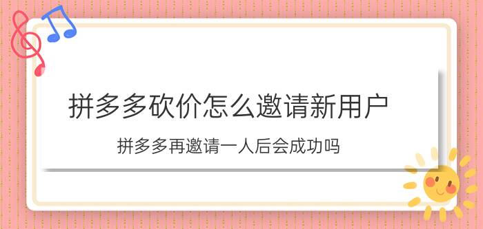 拼多多砍价怎么邀请新用户 拼多多再邀请一人后会成功吗？